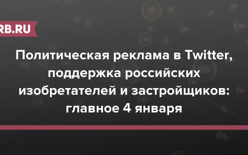 Политическая реклама в Twitter, поддержка российских изобретателей и застройщиков: главное 4 января 