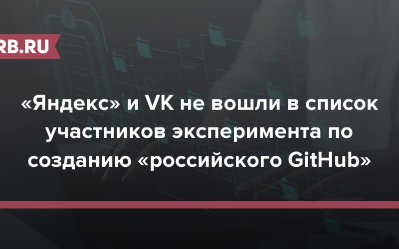 «Яндекс» и VK не вошли в список участников эксперимента по созданию «российского GitHub» 