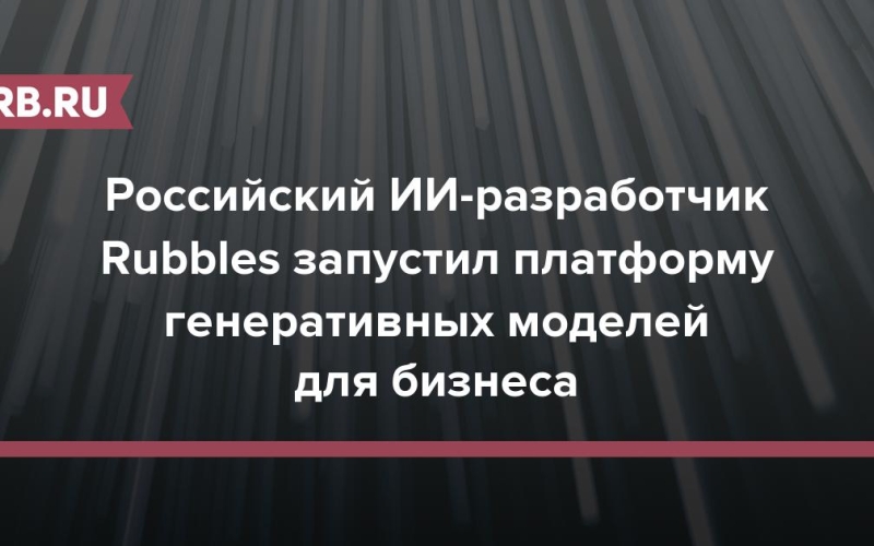 Российский ИИ-разработчик Rubbles запустил платформу генеративных моделей для бизнеса 