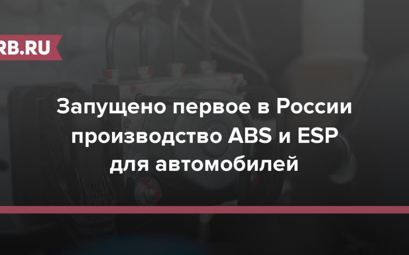 Запущено первое в России производство ABS и ESP для автомобилей 