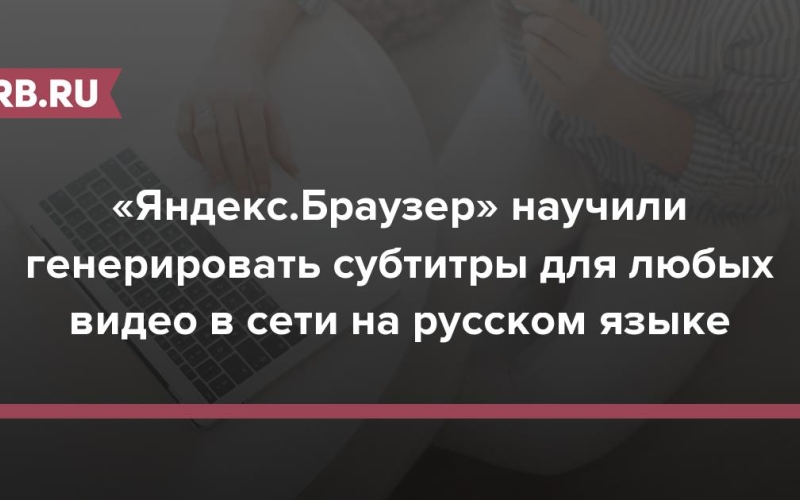 «Яндекс.Браузер» научили генерировать субтитры для любых видео в сети на русском языке 