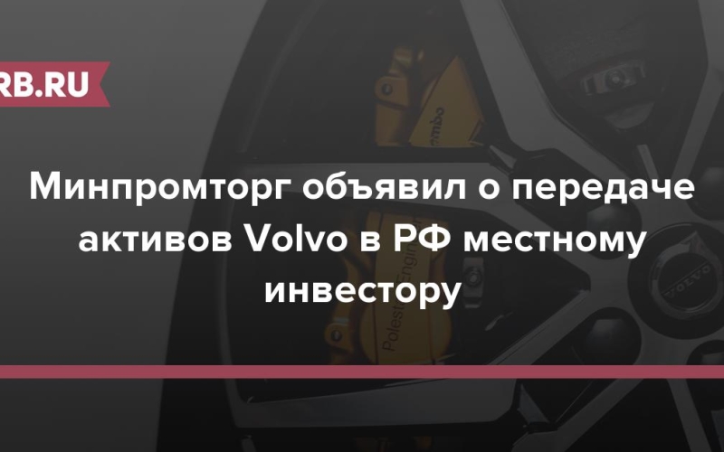 Минпромторг объявил о передаче активов Volvo в РФ местному инвестору 