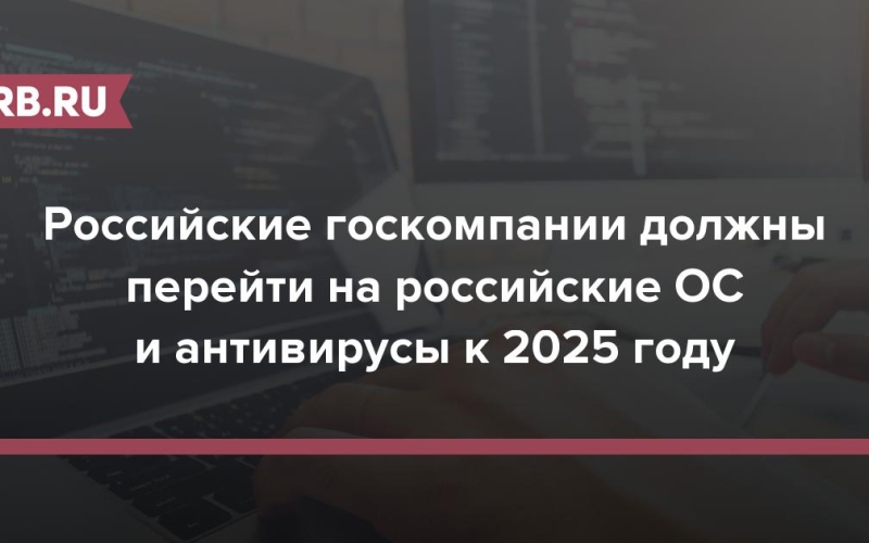 Российские госкомпании должны перейти на российские ОС и антивирусы к 2025 году 