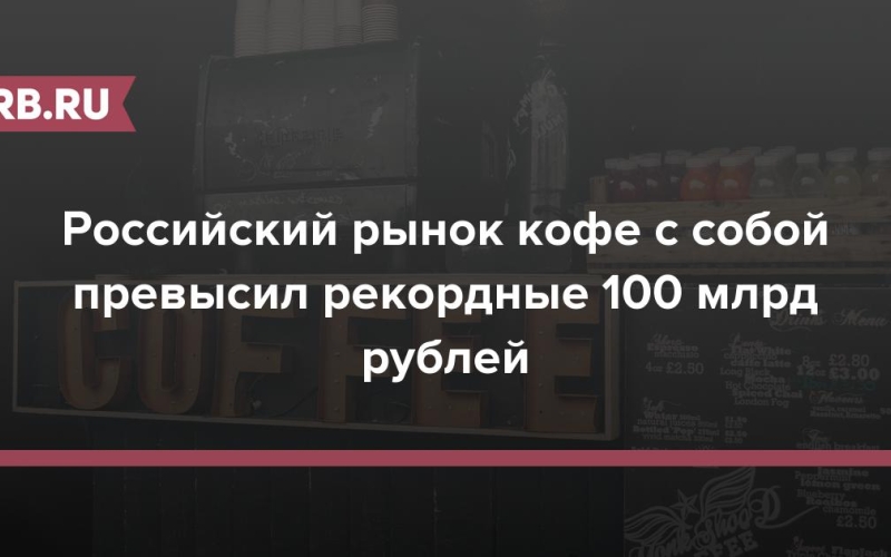Российский рынок кофе с собой превысил рекордные 100 млрд рублей 